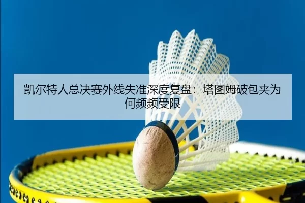凯尔特人总决赛外线失准深度复盘：塔图姆破包夹为何频频受限