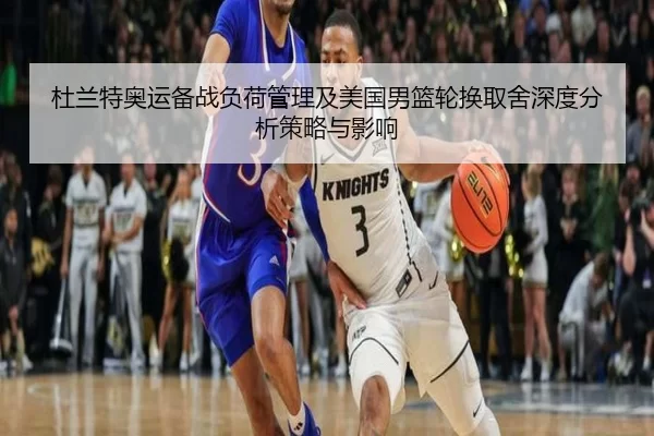 杜兰特奥运备战负荷管理及美国男篮轮换取舍深度分析策略与影响
