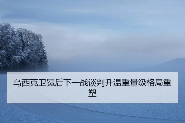 乌西克卫冕后下一战谈判升温重量级格局重塑